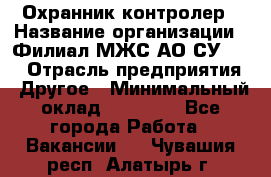 Охранник-контролер › Название организации ­ Филиал МЖС АО СУ-155 › Отрасль предприятия ­ Другое › Минимальный оклад ­ 25 000 - Все города Работа » Вакансии   . Чувашия респ.,Алатырь г.